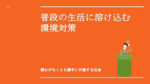 普段の生活に溶け込む環境対策　～関心がなくとも勝手に行動する社会～